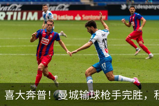 喜大奔普！曼城输球枪手完胜，积分追平，英超终于松了口气