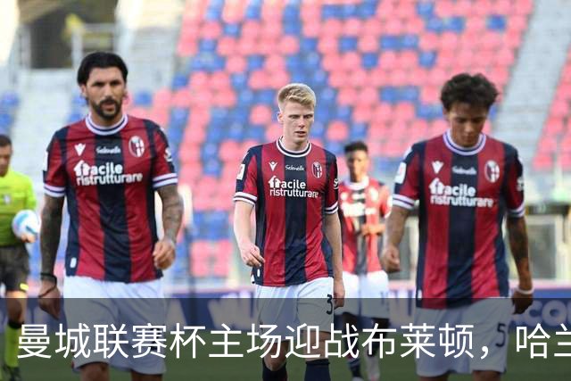 曼城联赛杯主场迎战布莱顿，哈兰德替补待命