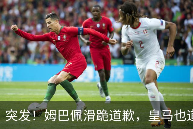 突发！姆巴佩滑跪道歉，皇马也道歉了!