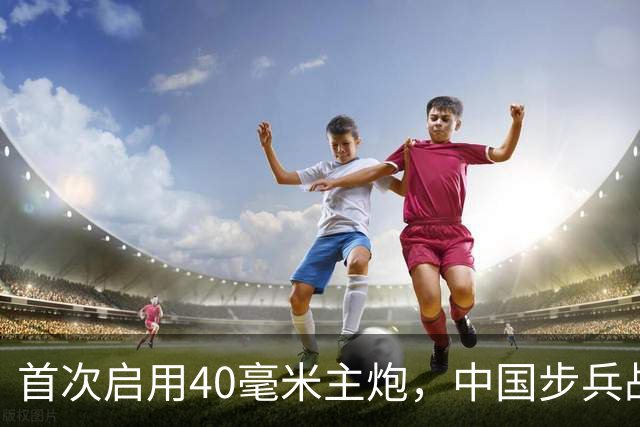 首次启用40毫米主炮，中国步兵战车火力革命？